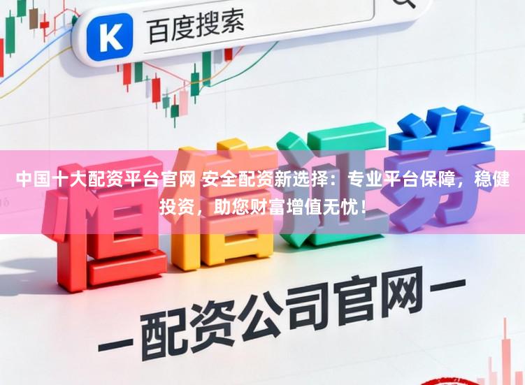 中国十大配资平台官网 安全配资新选择：专业平台保障，稳健投资，助您财富增值无忧！