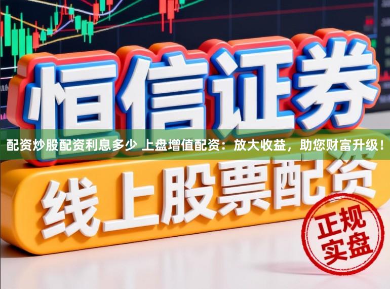 配资炒股配资利息多少 上盘增值配资：放大收益，助您财富升级！