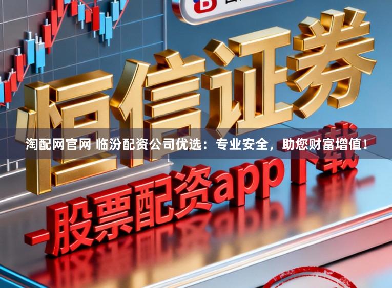 淘配网官网 临汾配资公司优选：专业安全，助您财富增值！