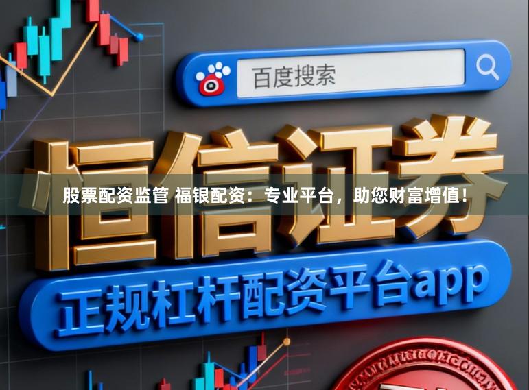股票配资监管 福银配资：专业平台，助您财富增值！