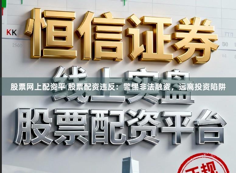股票网上配资平 股票配资违反：警惕非法融资，远离投资陷阱