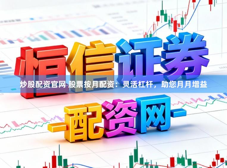 炒股配资官网 股票按月配资：灵活杠杆，助您月月增益