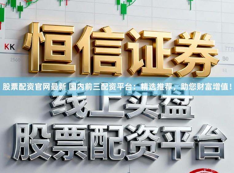 股票配资官网最新 国内前三配资平台：精选推荐，助您财富增值！