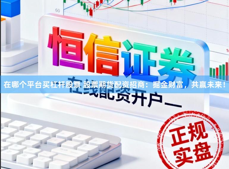 在哪个平台买杠杆股票 股票期货配资招商：掘金财富，共赢未来！