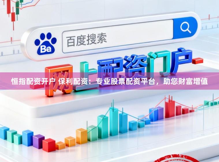 恒指配资开户 保利配资：专业股票配资平台，助您财富增值