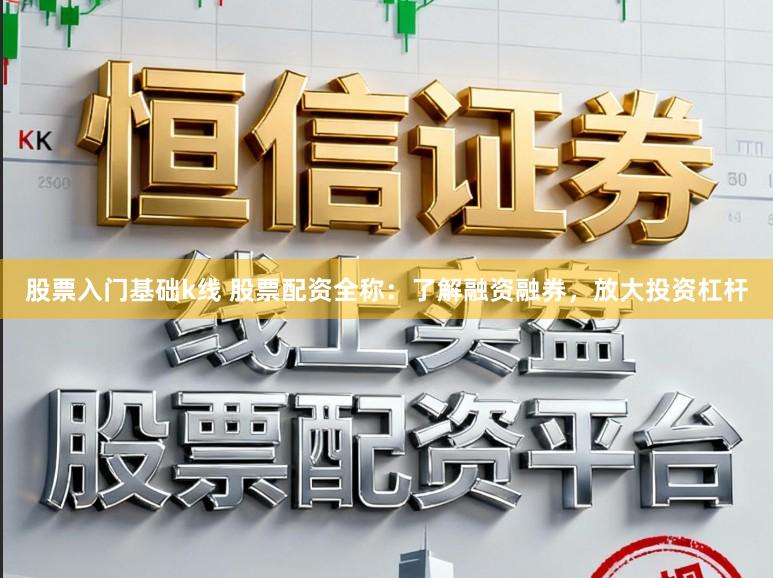 股票入门基础k线 股票配资全称：了解融资融券，放大投资杠杆