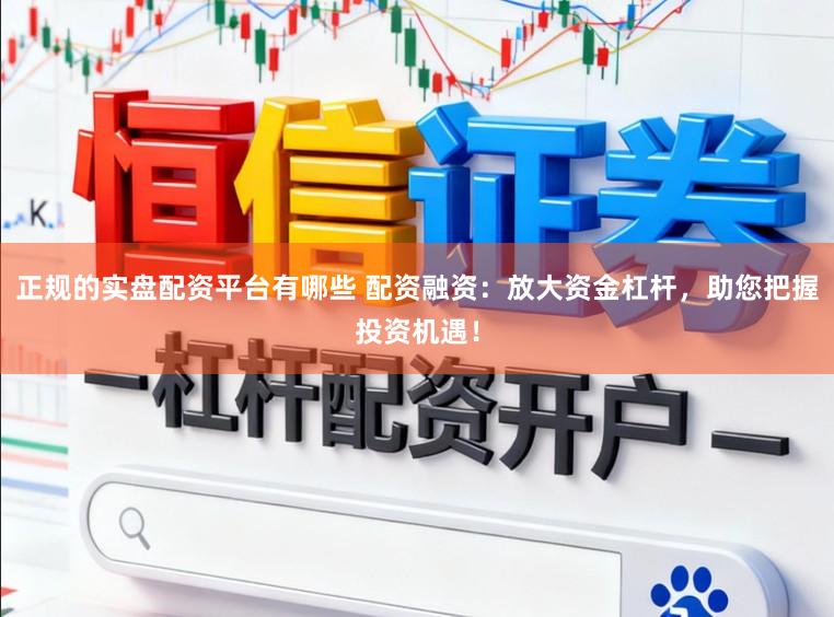 正规的实盘配资平台有哪些 配资融资：放大资金杠杆，助您把握投资机遇！