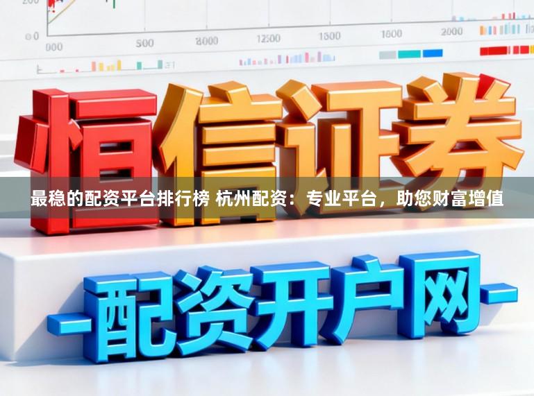 最稳的配资平台排行榜 杭州配资：专业平台，助您财富增值