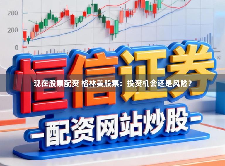 现在股票配资 格林美股票：投资机会还是风险？