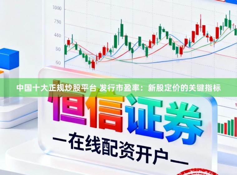中国十大正规炒股平台 发行市盈率：新股定价的关键指标