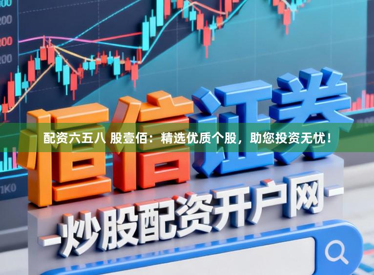 配资六五八 股壹佰：精选优质个股，助您投资无忧！
