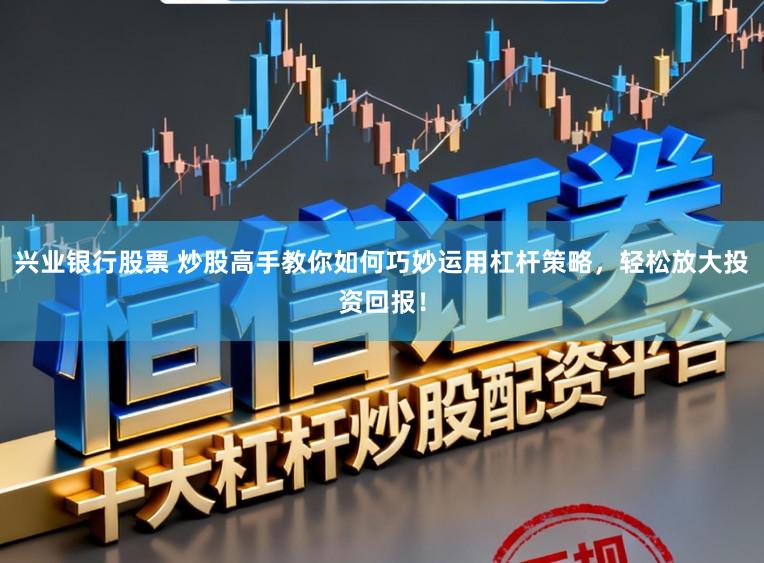 兴业银行股票 炒股高手教你如何巧妙运用杠杆策略，轻松放大投资回报！