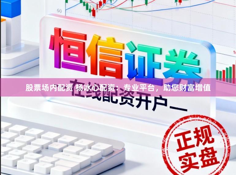 股票场内配资 杨冰心配资：专业平台，助您财富增值