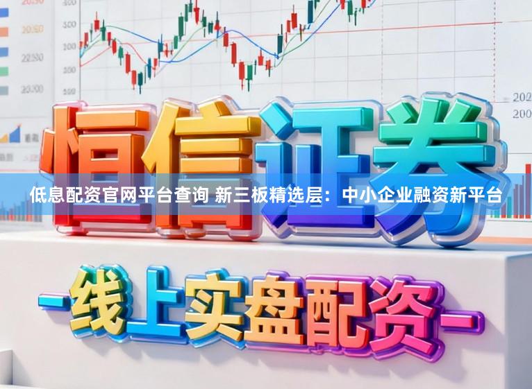 低息配资官网平台查询 新三板精选层：中小企业融资新平台
