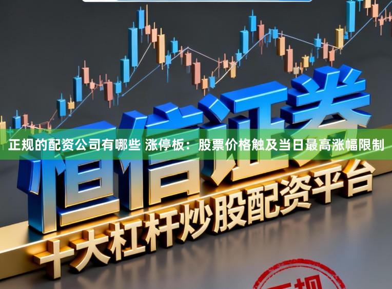 正规的配资公司有哪些 涨停板：股票价格触及当日最高涨幅限制
