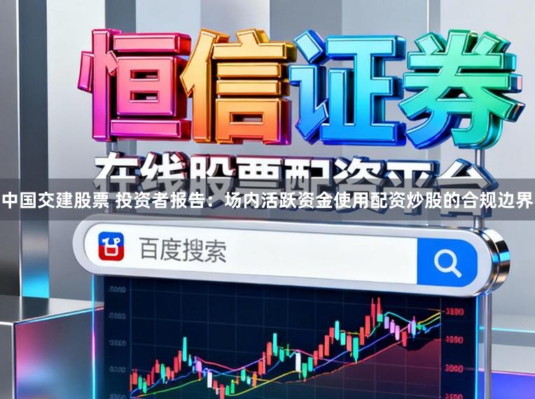 中国交建股票 投资者报告：场内活跃资金使用配资炒股的合规边界
