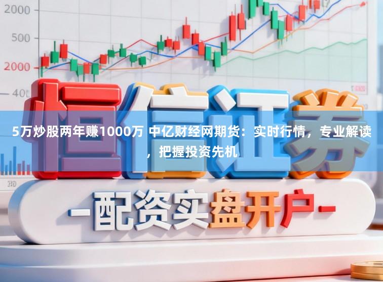 5万炒股两年赚1000万 中亿财经网期货：实时行情，专业解读，把握投资先机