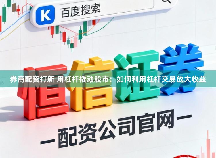 券商配资打新 用杠杆撬动股市：如何利用杠杆交易放大收益