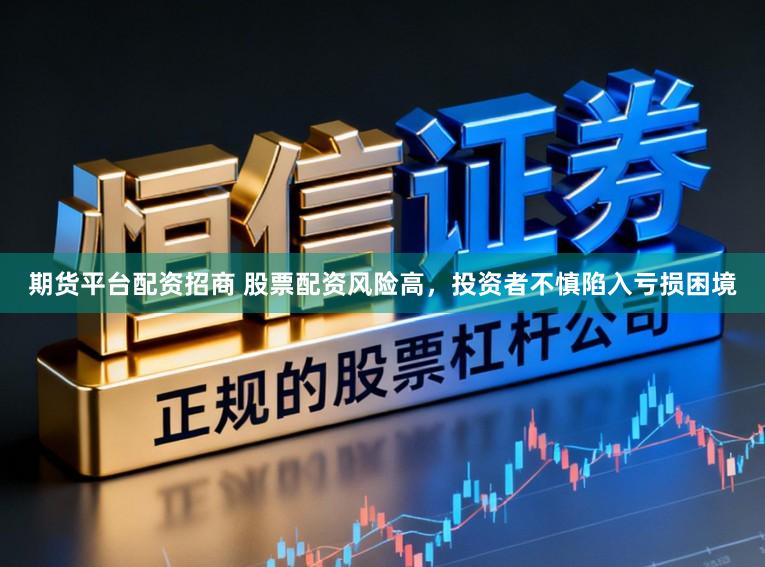 期货平台配资招商 股票配资风险高，投资者不慎陷入亏损困境