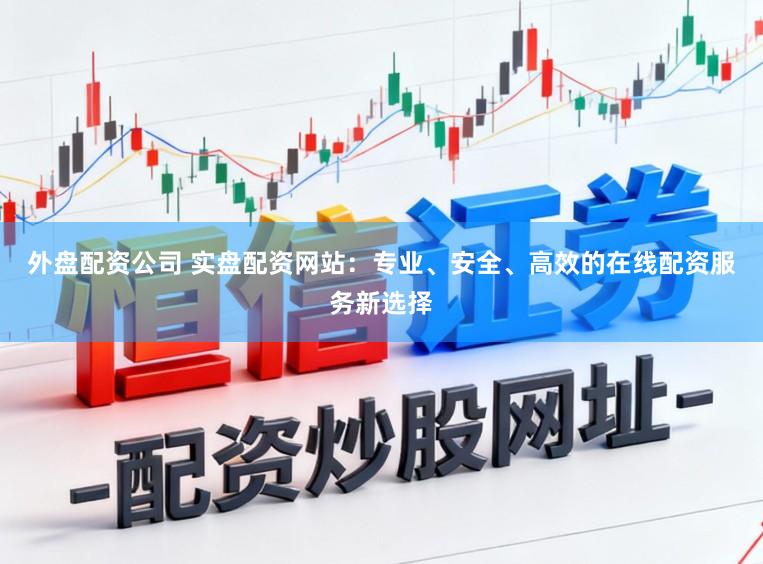 外盘配资公司 实盘配资网站：专业、安全、高效的在线配资服务新选择