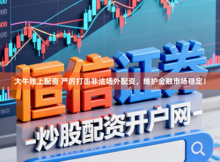 大牛线上配资 严厉打击非法场外配资，维护金融市场稳定！