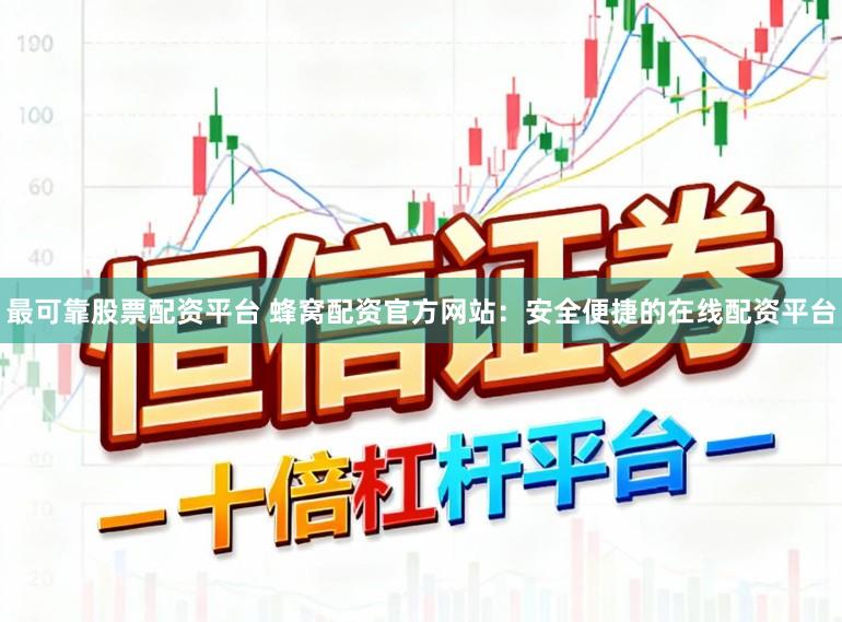 最可靠股票配资平台 蜂窝配资官方网站：安全便捷的在线配资平台
