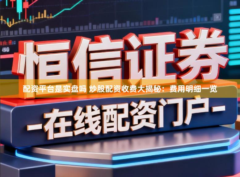 配资平台是实盘吗 炒股配资收费大揭秘：费用明细一览