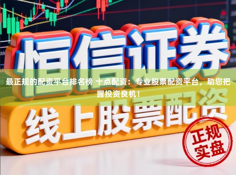 最正规的配资平台排名榜 十点配资：专业股票配资平台，助您把握投资良机！