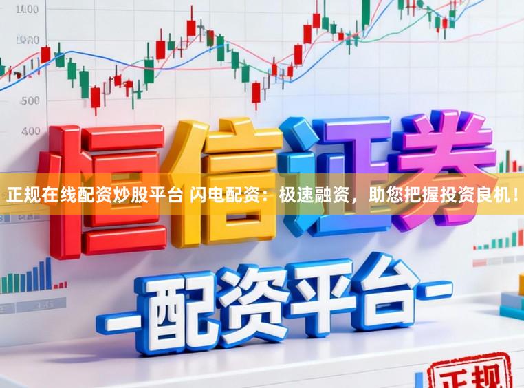 正规在线配资炒股平台 闪电配资：极速融资，助您把握投资良机！