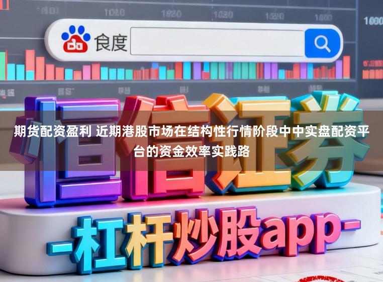 期货配资盈利 近期港股市场在结构性行情阶段中中实盘配资平台的资金效率实践路