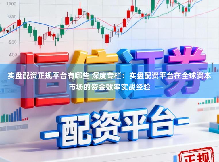 实盘配资正规平台有哪些 深度专栏：实盘配资平台在全球资本市场的资金效率实战经验