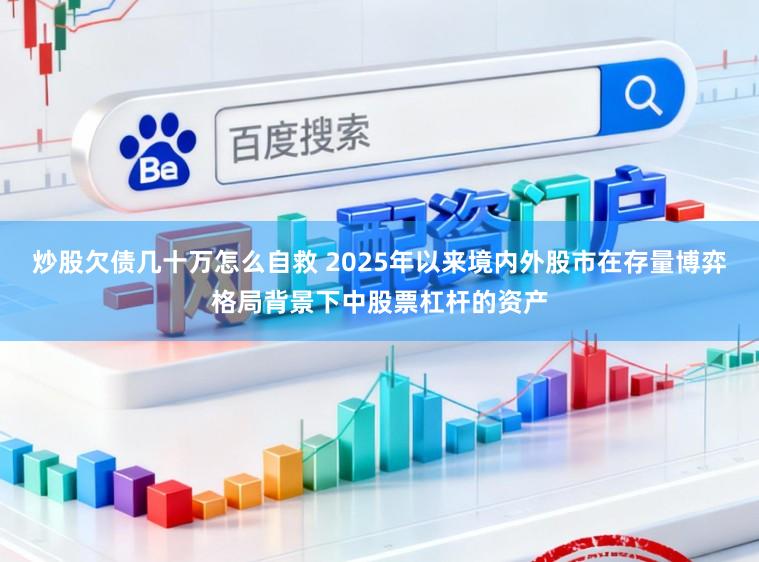 炒股欠债几十万怎么自救 2025年以来境内外股市在存量博弈格局背景下中股票杠杆的资产