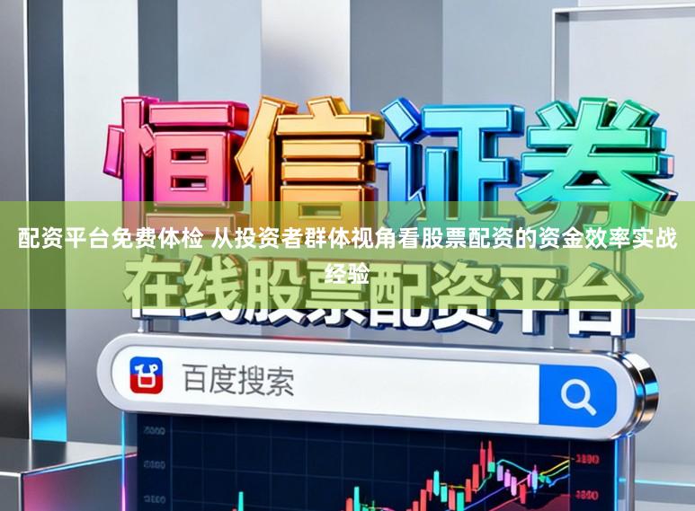 配资平台免费体检 从投资者群体视角看股票配资的资金效率实战经验
