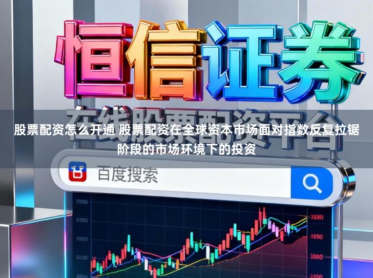 股票配资怎么开通 股票配资在全球资本市场面对指数反复拉锯阶段的市场环境下的投资