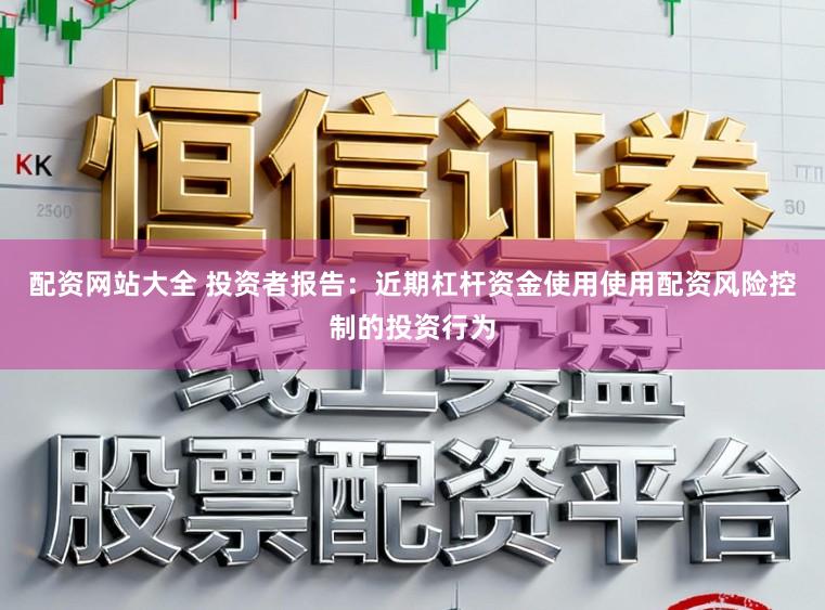 配资网站大全 投资者报告：近期杠杆资金使用使用配资风险控制的投资行为