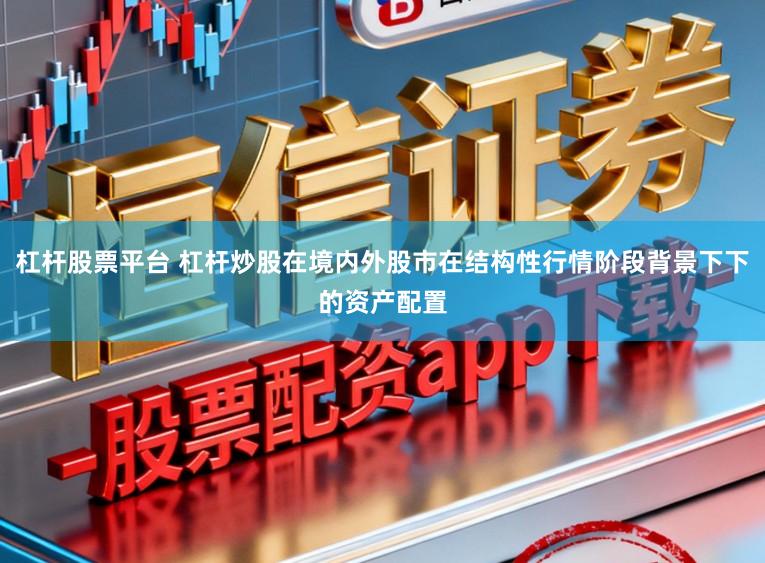 杠杆股票平台 杠杆炒股在境内外股市在结构性行情阶段背景下下的资产配置