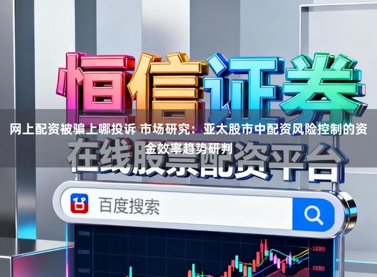 网上配资被骗上哪投诉 市场研究：亚太股市中配资风险控制的资金效率趋势研判