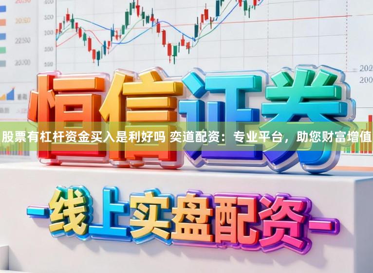 股票有杠杆资金买入是利好吗 奕道配资：专业平台，助您财富增值