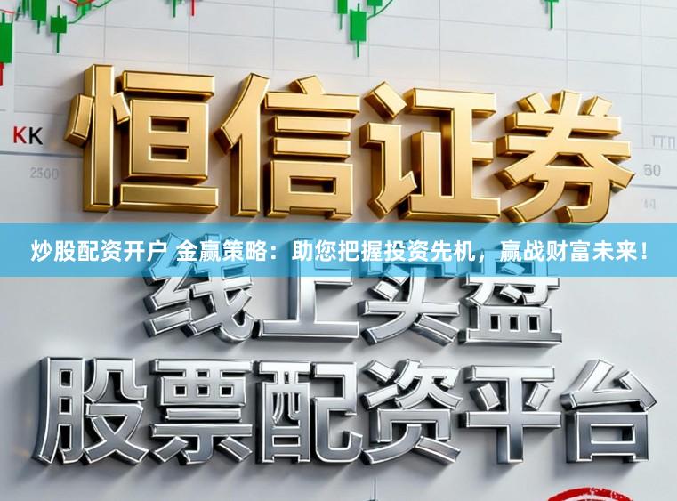 炒股配资开户 金赢策略：助您把握投资先机，赢战财富未来！