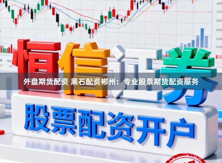 外盘期货配资 黑石配资郴州：专业股票期货配资服务