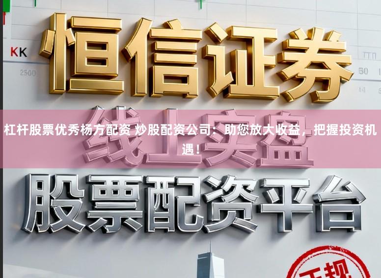 杠杆股票优秀杨方配资 炒股配资公司：助您放大收益，把握投资机遇！