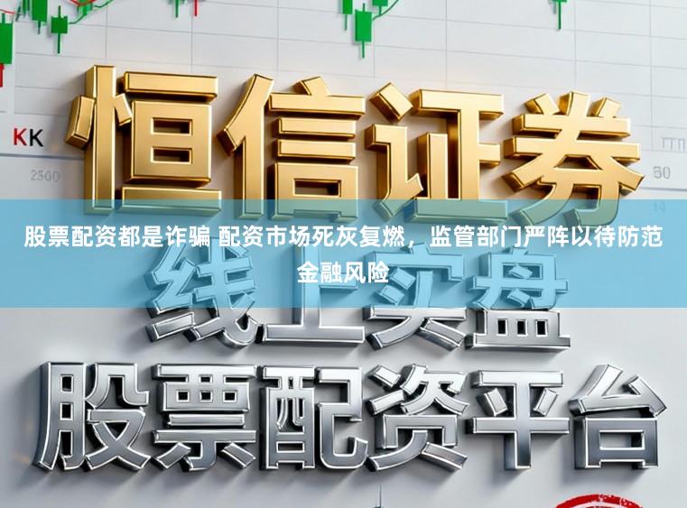 股票配资都是诈骗 配资市场死灰复燃，监管部门严阵以待防范金融风险
