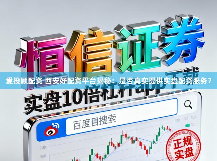 爱投顾配资 西安好配资平台揭秘：是否真实提供实盘配资服务？
