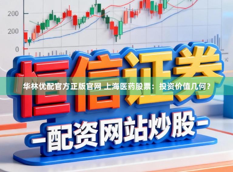 华林优配官方正版官网 上海医药股票：投资价值几何？