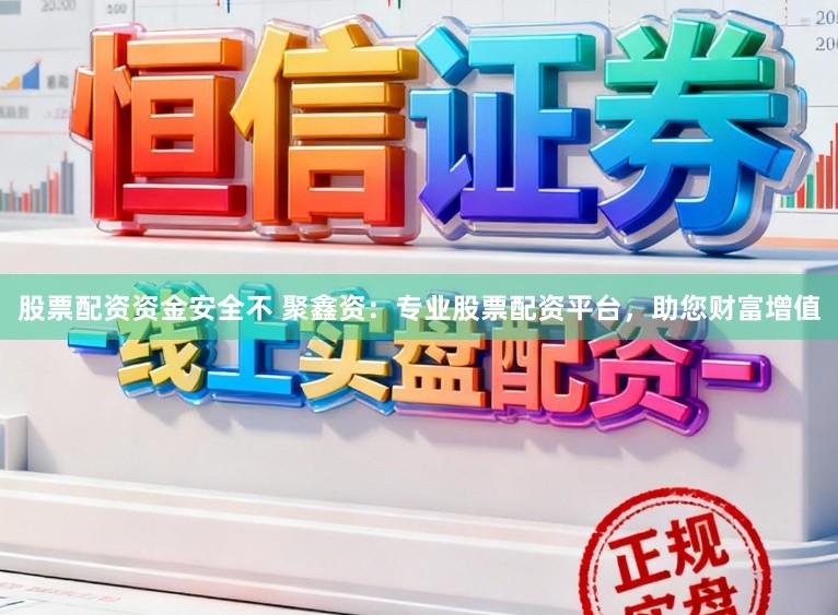 股票配资资金安全不 聚鑫资：专业股票配资平台，助您财富增值