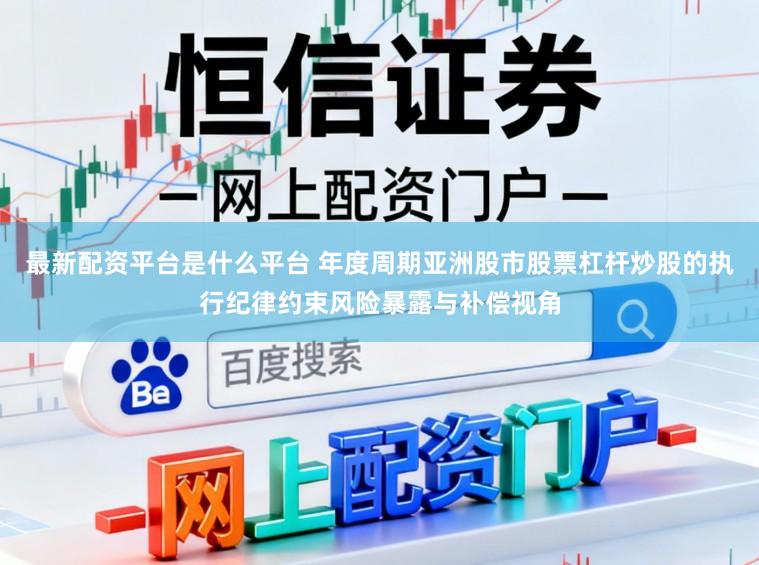 最新配资平台是什么平台 年度周期亚洲股市股票杠杆炒股的执行纪律约束风险暴露与补偿视角