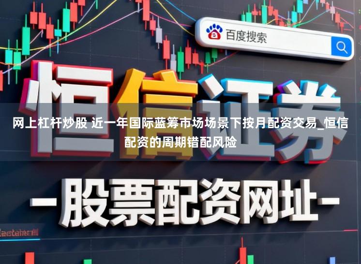 网上杠杆炒股 近一年国际蓝筹市场场景下按月配资交易_恒信配资的周期错配风险