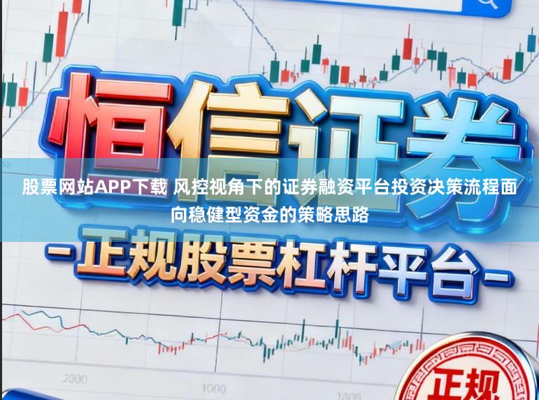 股票网站APP下载 风控视角下的证券融资平台投资决策流程面向稳健型资金的策略思路