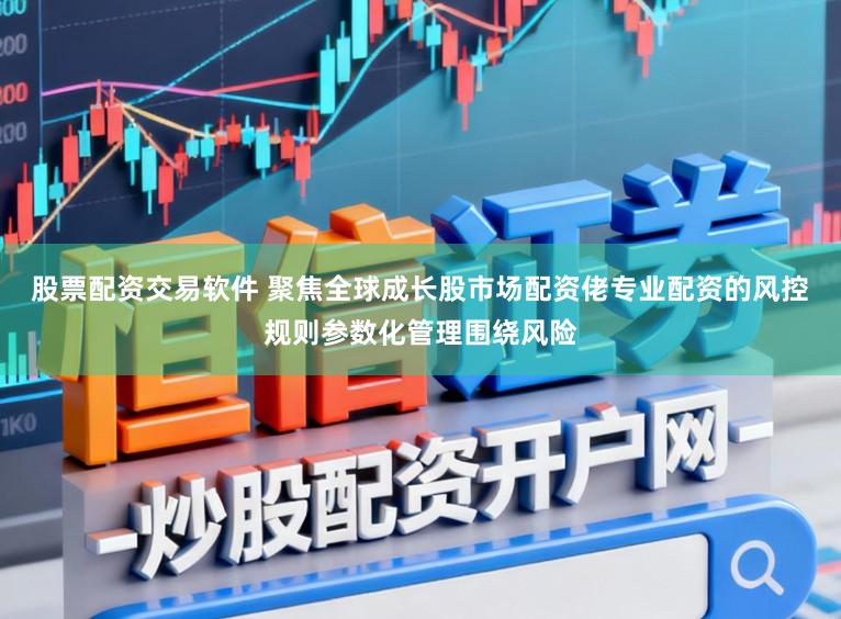 股票配资交易软件 聚焦全球成长股市场配资佬专业配资的风控规则参数化管理围绕风险