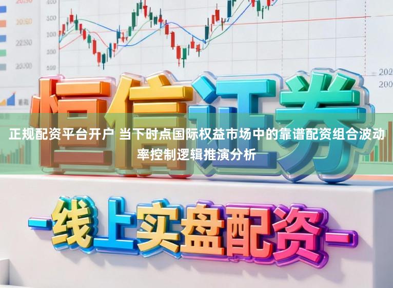 正规配资平台开户 当下时点国际权益市场中的靠谱配资组合波动率控制逻辑推演分析